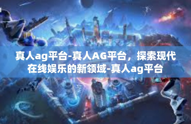 真人ag平台-真人AG平台，探索现代在线娱乐的新领域-真人ag平台
