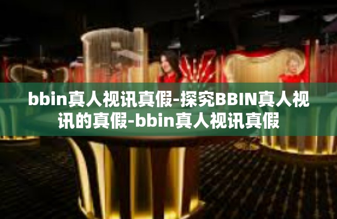 bbin真人视讯真假-探究BBIN真人视讯的真假-bbin真人视讯真假