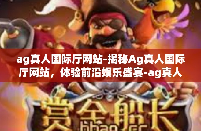 ag真人国际厅网站-揭秘Ag真人国际厅网站，体验前沿娱乐盛宴-ag真人国际厅网站