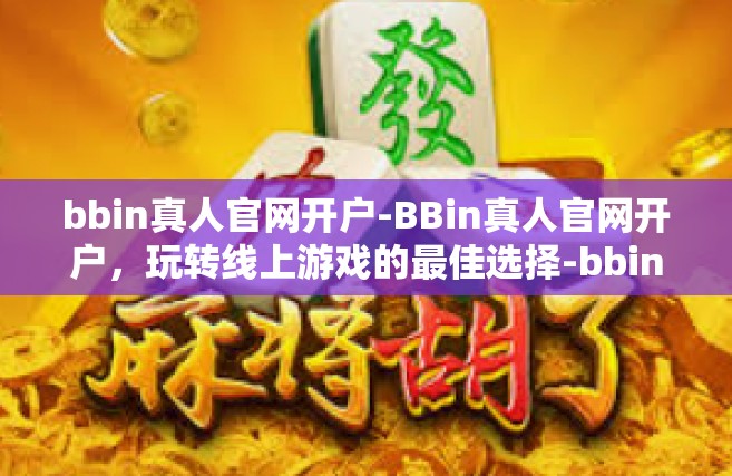 bbin真人官网开户-BBin真人官网开户，玩转线上游戏的最佳选择-bbin真人官网开户