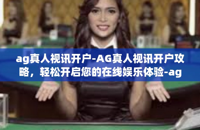 ag真人视讯开户-AG真人视讯开户攻略，轻松开启您的在线娱乐体验-ag真人视讯开户