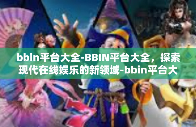 bbin平台大全-BBIN平台大全，探索现代在线娱乐的新领域-bbin平台大全