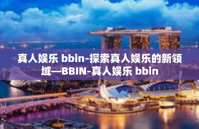 真人娱乐 bbin-探索真人娱乐的新领域—BBIN-真人娱乐 bbin