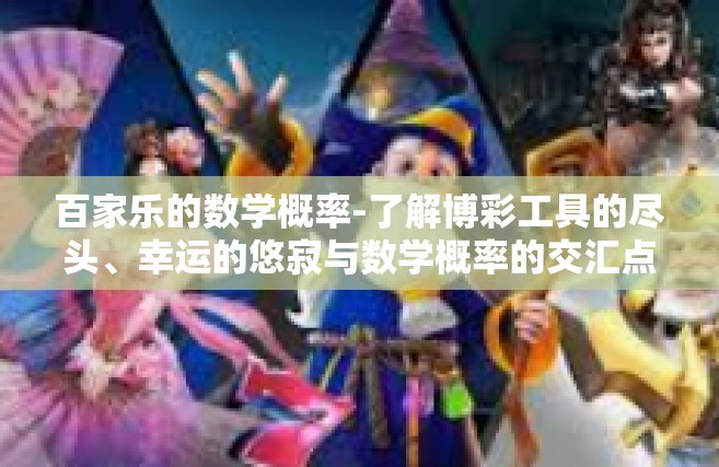 百家乐的数学概率-了解博彩工具的尽头、幸运的悠寂与数学概率的交汇点，百家乐的数学概率解析-百家乐的数学概率