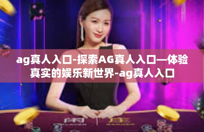 ag真人入口-探索AG真人入口—体验真实的娱乐新世界-ag真人入口