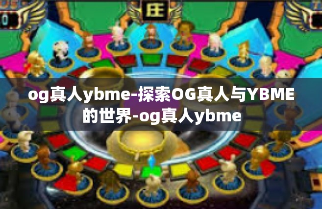og真人ybme-探索OG真人与YBME的世界-og真人ybme