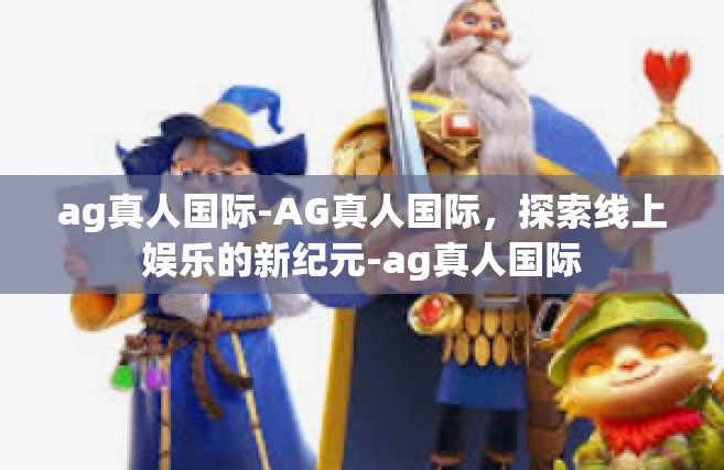 ag真人国际-AG真人国际，探索线上娱乐的新纪元-ag真人国际