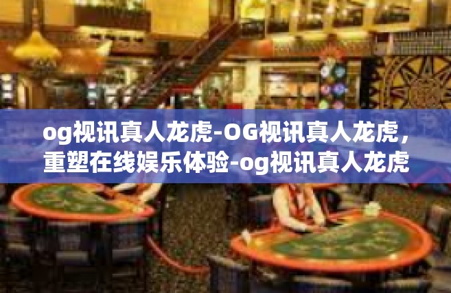 og视讯真人龙虎-OG视讯真人龙虎，重塑在线娱乐体验-og视讯真人龙虎