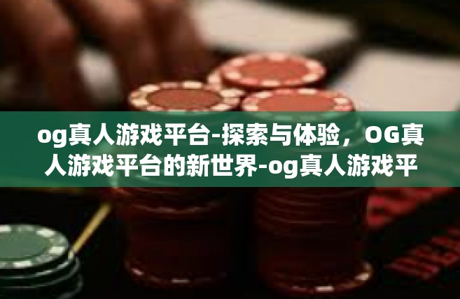og真人游戏平台-探索与体验，OG真人游戏平台的新世界-og真人游戏平台