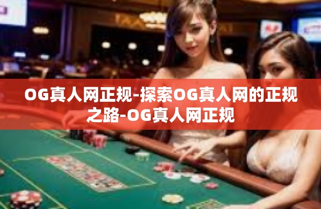 OG真人网正规-探索OG真人网的正规之路-OG真人网正规