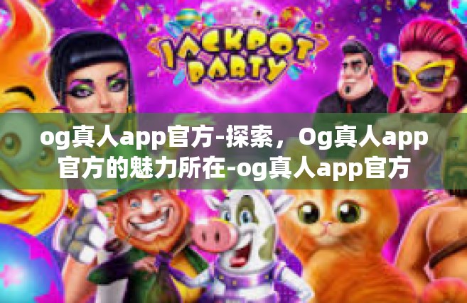 og真人app官方-探索，Og真人app官方的魅力所在-og真人app官方