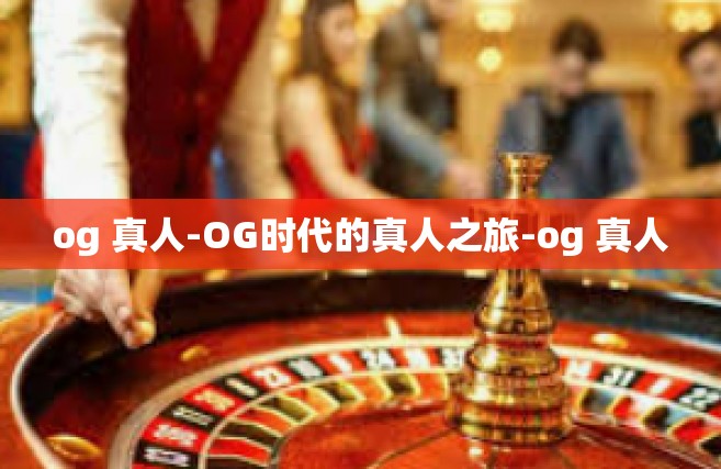 og 真人-OG时代的真人之旅-og 真人