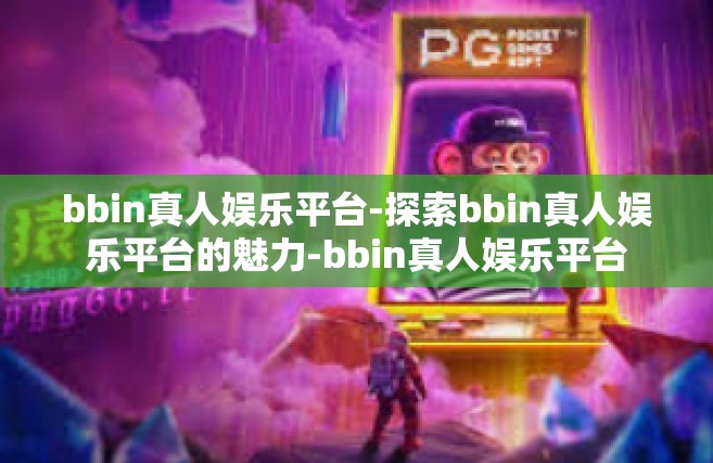 bbin真人娱乐平台-探索bbin真人娱乐平台的魅力-bbin真人娱乐平台
