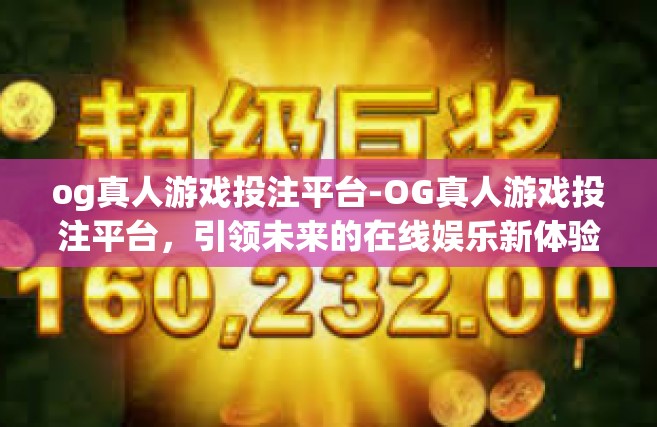 og真人游戏投注平台-OG真人游戏投注平台，引领未来的在线娱乐新体验-og真人游戏投注平台