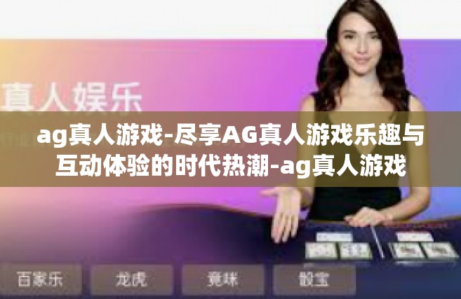 ag真人游戏-尽享AG真人游戏乐趣与互动体验的时代热潮-ag真人游戏