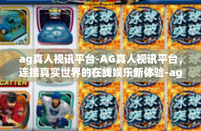 ag真人视讯平台-AG真人视讯平台，连接真实世界的在线娱乐新体验-ag真人视讯平台