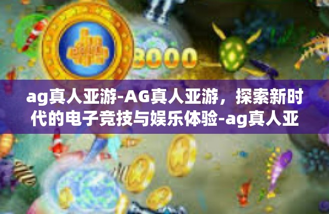 ag真人亚游-AG真人亚游，探索新时代的电子竞技与娱乐体验-ag真人亚游