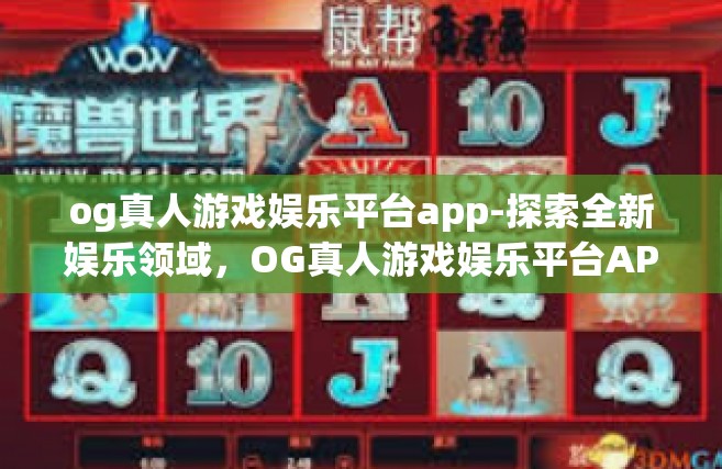 og真人游戏娱乐平台app-探索全新娱乐领域，OG真人游戏娱乐平台APP-og真人游戏娱乐平台app