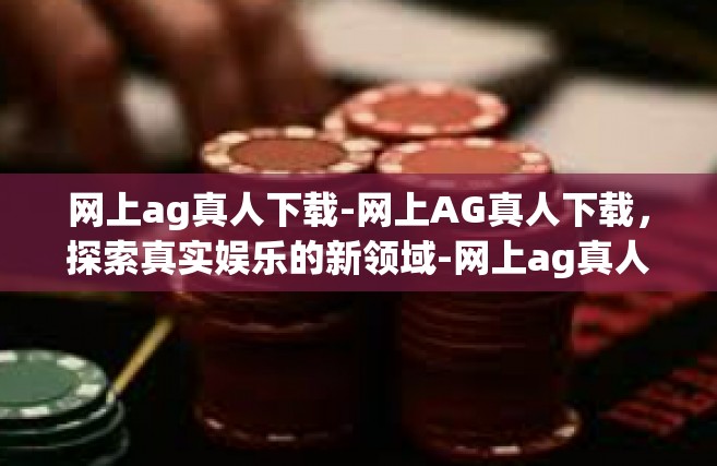 网上ag真人下载-网上AG真人下载，探索真实娱乐的新领域-网上ag真人下载