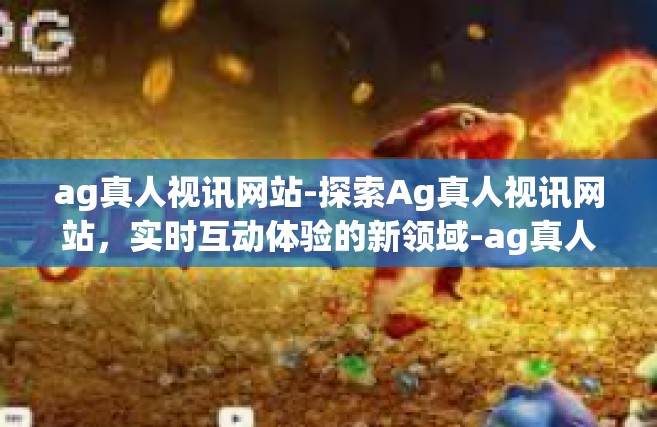 ag真人视讯网站-探索Ag真人视讯网站，实时互动体验的新领域-ag真人视讯网站