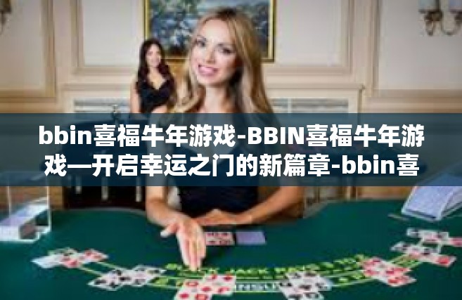 bbin喜福牛年游戏-BBIN喜福牛年游戏—开启幸运之门的新篇章-bbin喜福牛年游戏