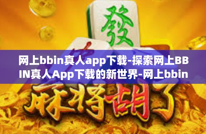 网上bbin真人app下载-探索网上BBIN真人App下载的新世界-网上bbin真人app下载