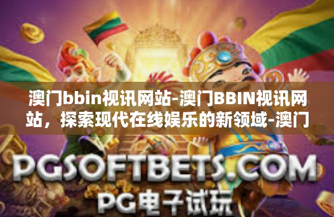 澳门bbin视讯网站-澳门BBIN视讯网站，探索现代在线娱乐的新领域-澳门bbin视讯网站