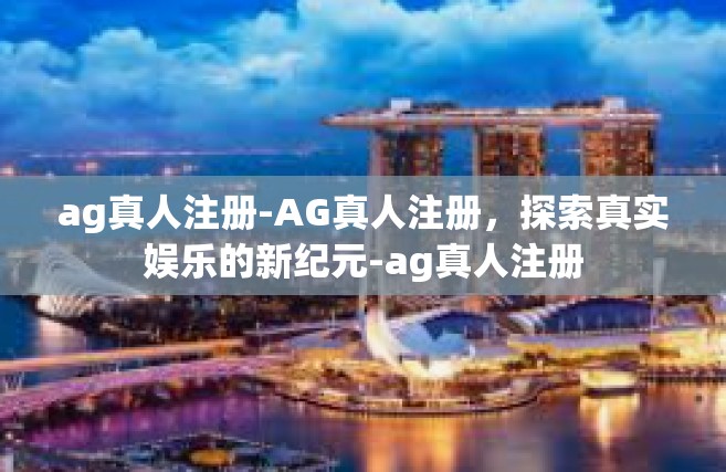 ag真人注册-AG真人注册，探索真实娱乐的新纪元-ag真人注册