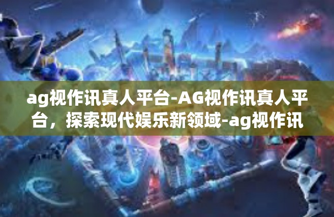 ag视作讯真人平台-AG视作讯真人平台，探索现代娱乐新领域-ag视作讯真人平台