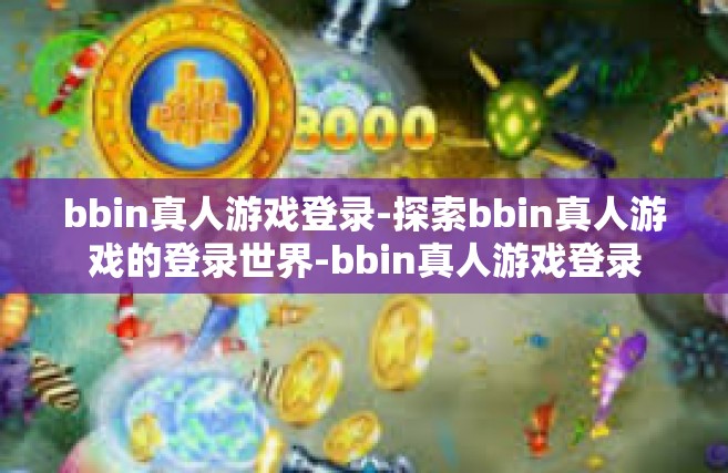 bbin真人游戏登录-探索bbin真人游戏的登录世界-bbin真人游戏登录