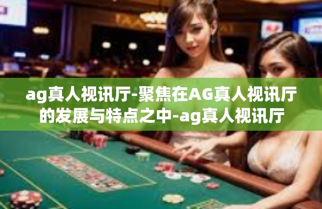 ag真人视讯厅-聚焦在AG真人视讯厅的发展与特点之中-ag真人视讯厅
