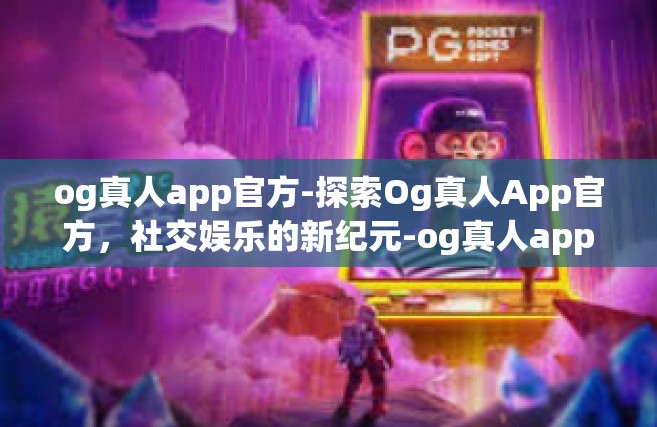 og真人app官方-探索Og真人App官方，社交娱乐的新纪元-og真人app官方