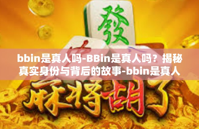 bbin是真人吗-BBin是真人吗？揭秘真实身份与背后的故事-bbin是真人吗