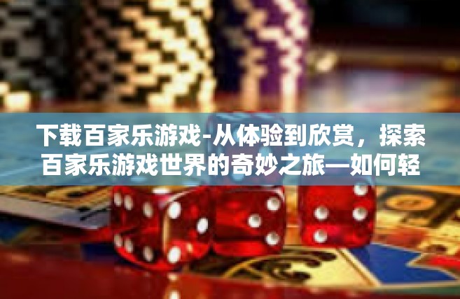下载百家乐游戏-从体验到欣赏，探索百家乐游戏世界的奇妙之旅—如何轻松下载并开始您的冒险旅程-下载百家乐游戏
