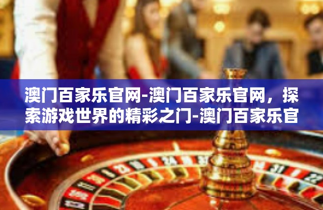 澳门百家乐官网-澳门百家乐官网，探索游戏世界的精彩之门-澳门百家乐官网