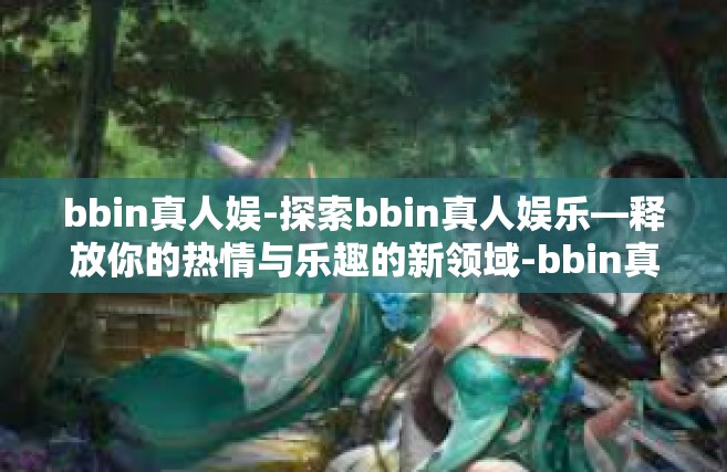 bbin真人娱-探索bbin真人娱乐—释放你的热情与乐趣的新领域-bbin真人娱