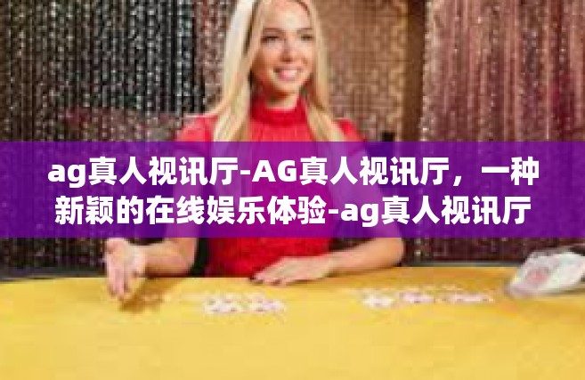 ag真人视讯厅-AG真人视讯厅，一种新颖的在线娱乐体验-ag真人视讯厅