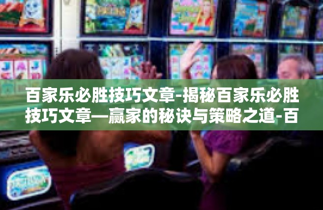 百家乐必胜技巧文章-揭秘百家乐必胜技巧文章—赢家的秘诀与策略之道-百家乐必胜技巧文章