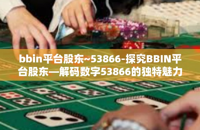 bbin平台股东~53866-探究BBIN平台股东—解码数字53866的独特魅力-bbin平台股东~53866