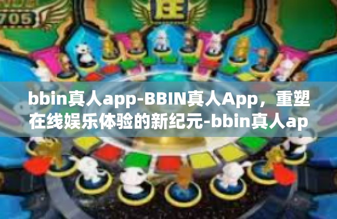 bbin真人app-BBIN真人App，重塑在线娱乐体验的新纪元-bbin真人app