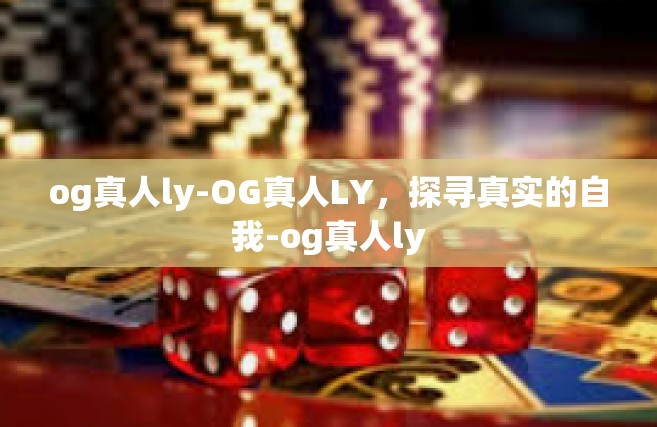 og真人ly-OG真人LY，探寻真实的自我-og真人ly