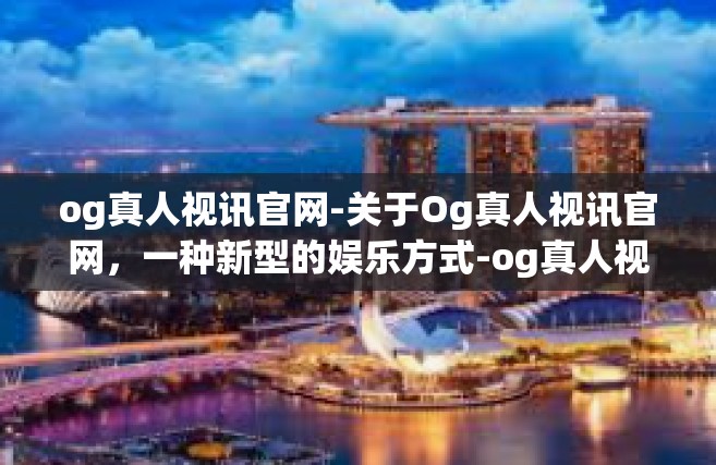 og真人视讯官网-关于Og真人视讯官网，一种新型的娱乐方式-og真人视讯官网