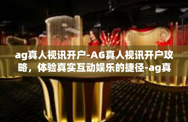 ag真人视讯开户-AG真人视讯开户攻略，体验真实互动娱乐的捷径-ag真人视讯开户