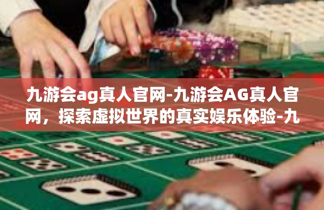 九游会ag真人官网-九游会AG真人官网，探索虚拟世界的真实娱乐体验-九游会ag真人官网