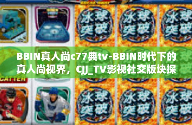 BBIN真人尚c77典tv-BBIN时代下的真人尚视界，CJJ_TV影视社交版块探索分析-BBIN真人尚c77典tv