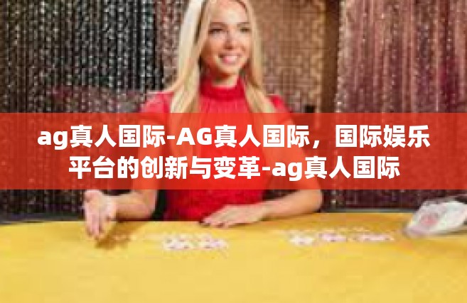 ag真人国际-AG真人国际，国际娱乐平台的创新与变革-ag真人国际