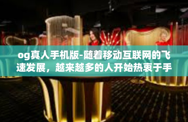 og真人手机版-随着移动互联网的飞速发展，越来越多的人开始热衷于手机游戏。其中，OG真人手机版游戏以其丰富多彩的内容和丰富的玩法备受玩家喜爱。今天，我们来分享一下关于OG真人手机版的攻略与体验心得。og真人手机版