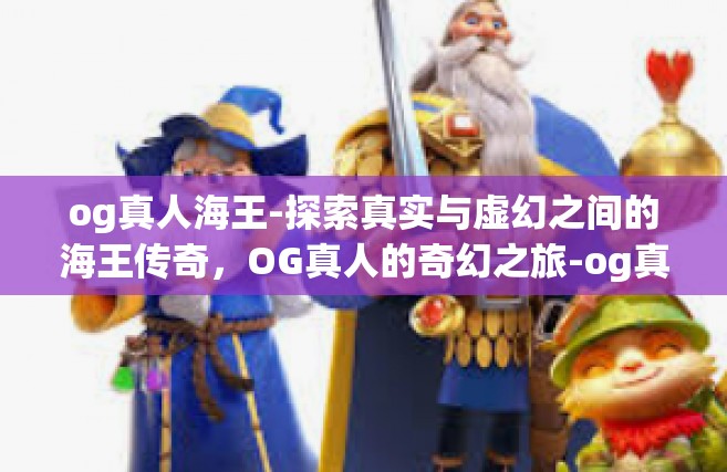 og真人海王-探索真实与虚幻之间的海王传奇，OG真人的奇幻之旅-og真人海王