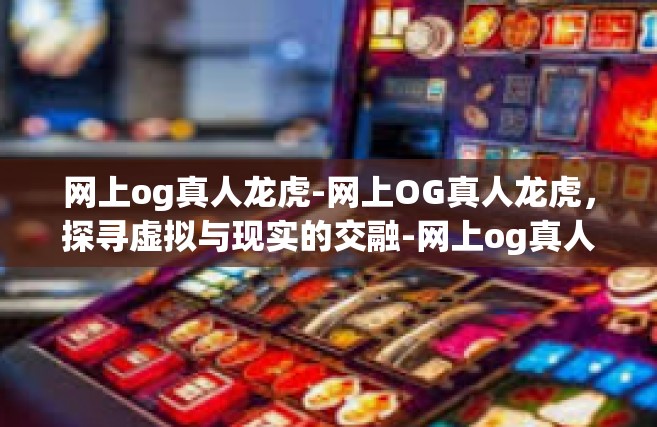 网上og真人龙虎-网上OG真人龙虎，探寻虚拟与现实的交融-网上og真人龙虎