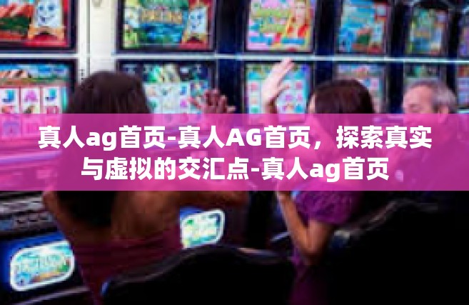 真人ag首页-真人AG首页，探索真实与虚拟的交汇点-真人ag首页